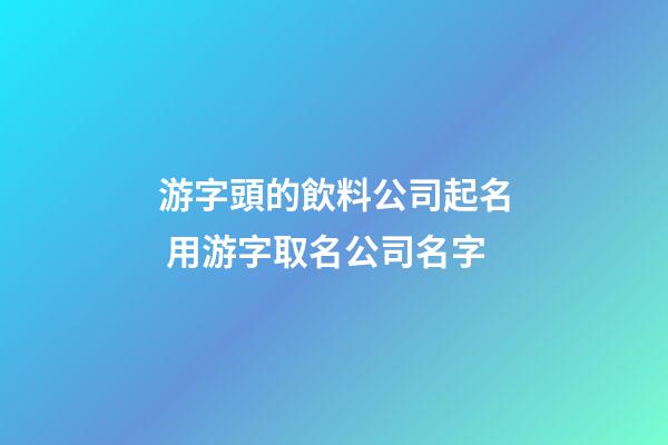 游字頭的飲料公司起名 用游字取名公司名字-第1張-公司起名-玄機派